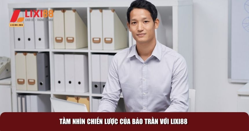 Tầm nhìn chiến lược của Bảo Trần với Lixi88