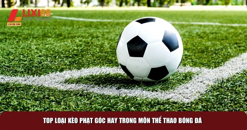 Cách Soi Kèo Phạt Góc Hiệu Quả - Bí Quyết Tăng Tỷ Lệ Thắng 2 Những kèo cược phạt góc phổ biến nhất